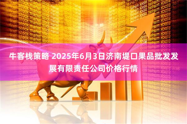 牛客栈策略 2025年6月3日济南堤口果品批发发展有限责任公司价格行情