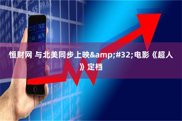 恒财网 与北美同步上映 电影《超人》定档