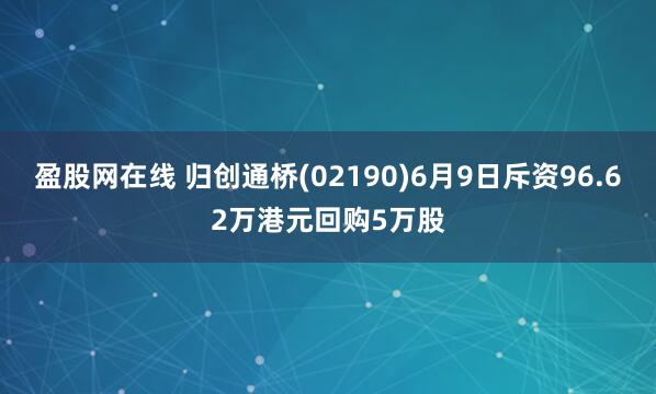 盈股网在线 归创通桥(02190)6月9日斥资96.62万港元回购5万股