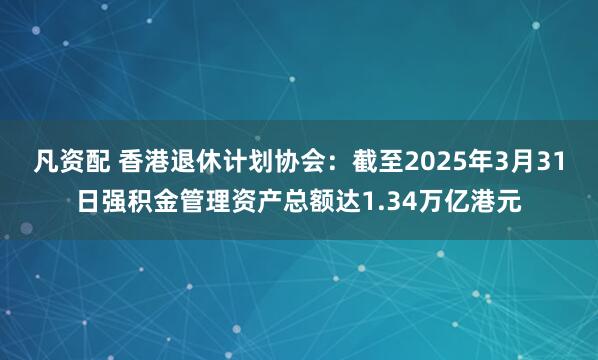 凡资配 香港退休计划协会：截至2025年3月31日强积金管理资产总额达1.34万亿港元