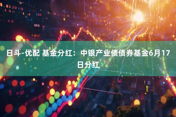 日斗-优配 基金分红：中银产业债债券基金6月17日分红