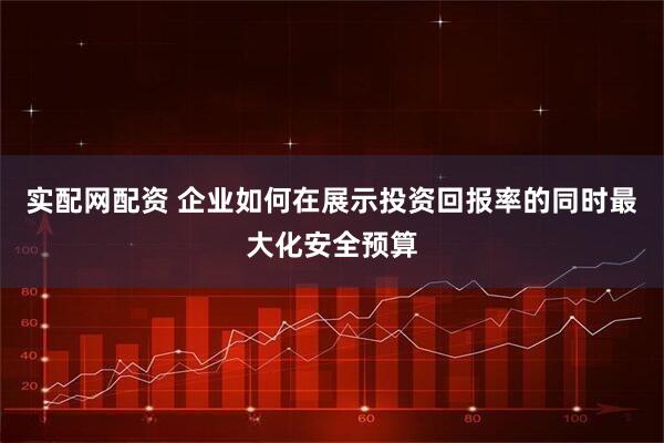 实配网配资 企业如何在展示投资回报率的同时最大化安全预算