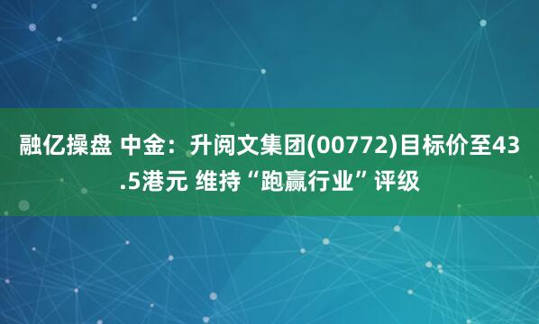 融亿操盘 中金：升阅文集团(00772)目标价至43.5港元 维持“跑赢行业”评级