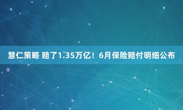 慧仁策略 赔了1.35万亿！6月保险赔付明细公布
