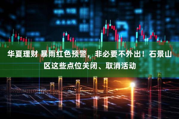 华夏理财 暴雨红色预警，非必要不外出！石景山区这些点位关闭、取消活动