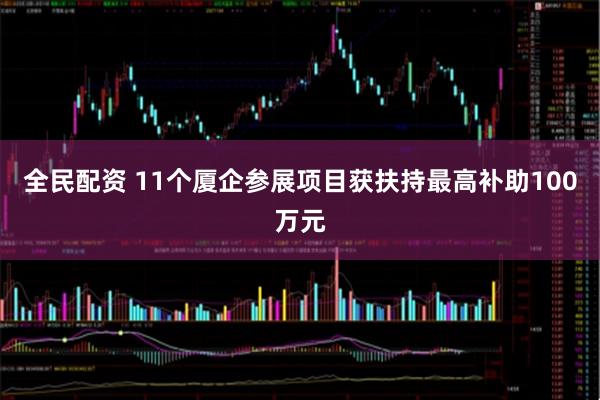 全民配资 11个厦企参展项目获扶持最高补助100万元