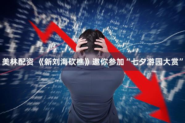 美林配资 《新刘海砍樵》邀你参加“七夕游园大赏”