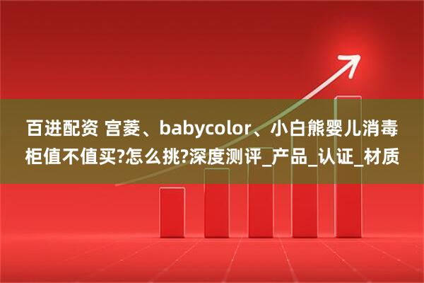 百进配资 宫菱、babycolor、小白熊婴儿消毒柜值不值买?怎么挑?深度测评_产品_认证_材质