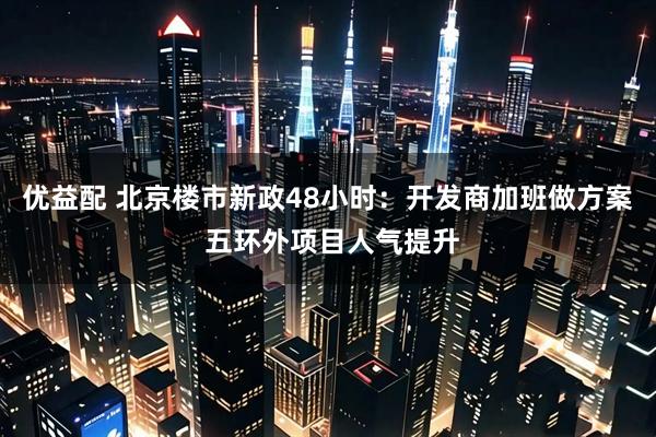 优益配 北京楼市新政48小时：开发商加班做方案 五环外项目人气提升
