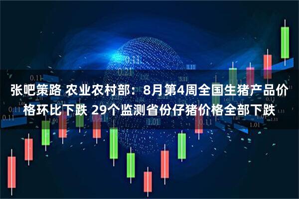 张吧策路 农业农村部：8月第4周全国生猪产品价格环比下跌 29个监测省份仔猪价格全部下跌