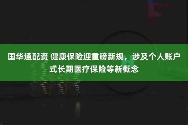 国华通配资 健康保险迎重磅新规，涉及个人账户式长期医疗保险等新概念
