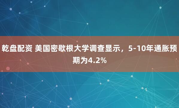 乾盘配资 美国密歇根大学调查显示，5-10年通胀预期为4.2%