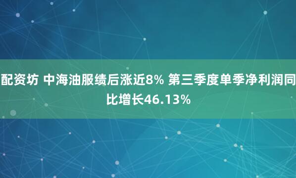 配资坊 中海油服绩后涨近8% 第三季度单季净利润同比增长46.13%