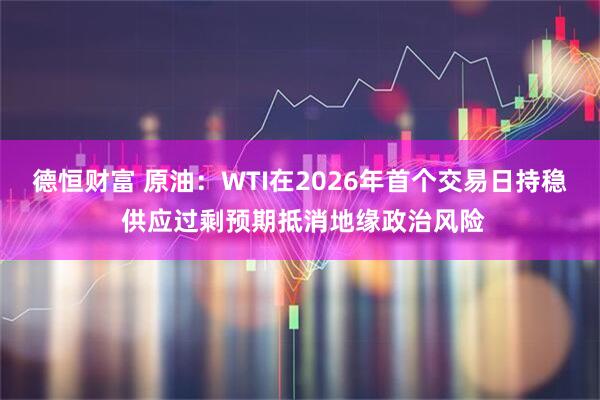 德恒财富 原油：WTI在2026年首个交易日持稳 供应过剩预期抵消地缘政治风险