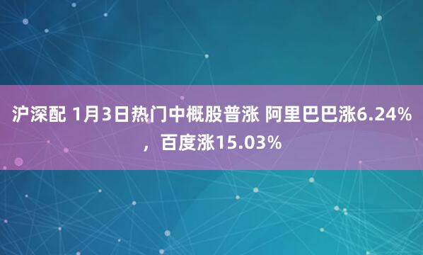 沪深配 1月3日热门中概股普涨 阿里巴巴涨6.24%，百度涨15.03%