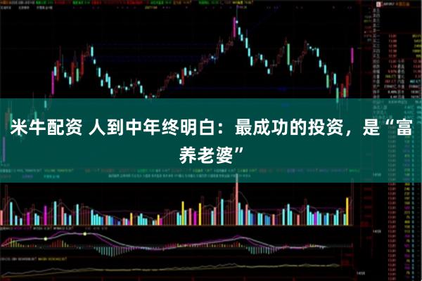 米牛配资 人到中年终明白：最成功的投资，是“富养老婆”