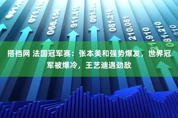搭档网 法国冠军赛：张本美和强势爆发，世界冠军被爆冷，王艺迪遇劲敌